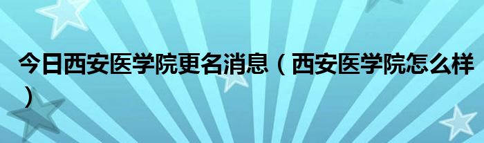 今日西安医学院更名消息（西安医学院怎么样）