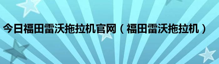 今日福田雷沃拖拉机官网（福田雷沃拖拉机）