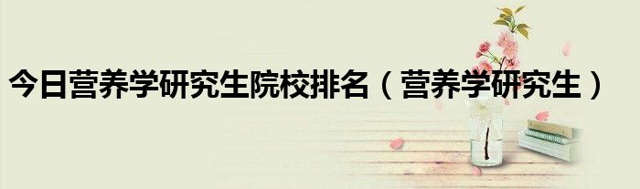 今日营养学研究生院校排名（营养学研究生）