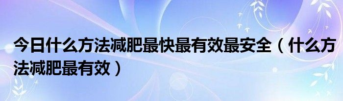 今日什么方法减肥最快最有效最安全（什么方法减肥最有效）