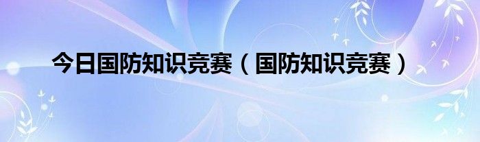 今日国防知识竞赛（国防知识竞赛）