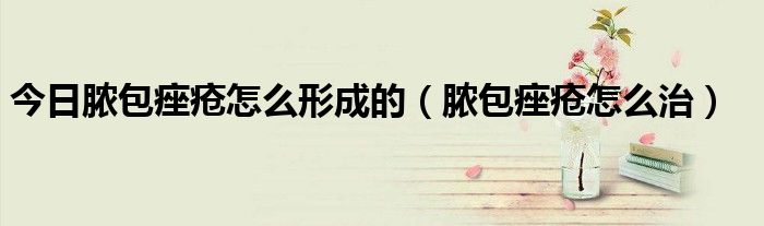 今日脓包痤疮怎么形成的（脓包痤疮怎么治）