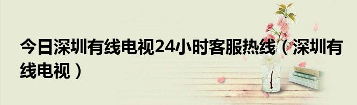 今日深圳有线电视24小时客服热线（深圳有线电视）