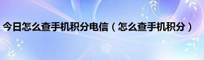 今日怎么查手机积分电信（怎么查手机积分）