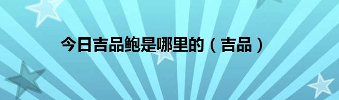 今日吉品鲍是哪里的（吉品）