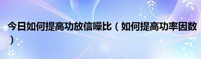 今日如何提高功放信噪比（如何提高功率因数）