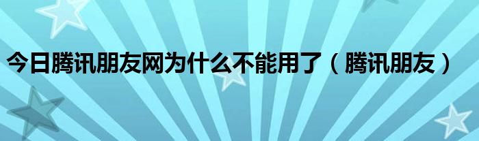 今日腾讯朋友网为什么不能用了（腾讯朋友）