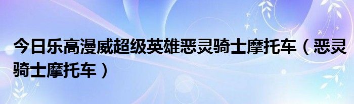 今日乐高漫威超级英雄恶灵骑士摩托车（恶灵骑士摩托车）