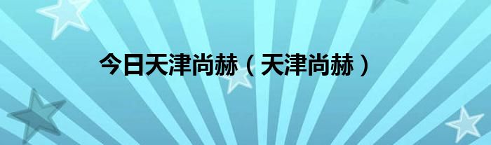 今日天津尚赫（天津尚赫）