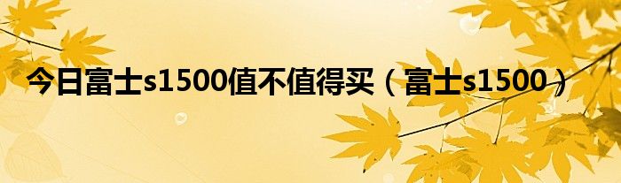 今日富士s1500值不值得买（富士s1500）