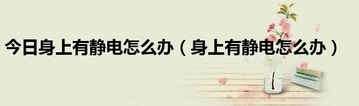 今日身上有静电怎么办（身上有静电怎么办）