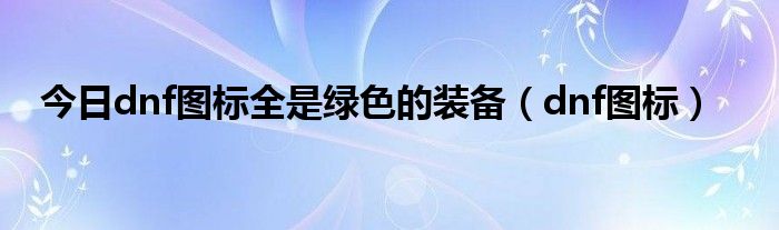 今日dnf图标全是绿色的装备（dnf图标）