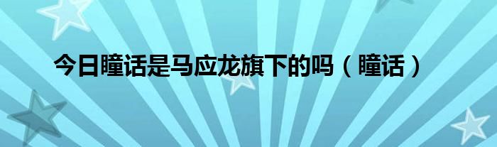 今日瞳话是马应龙旗下的吗（瞳话）