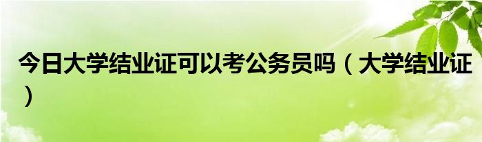 今日大学结业证可以考公务员吗（大学结业证）