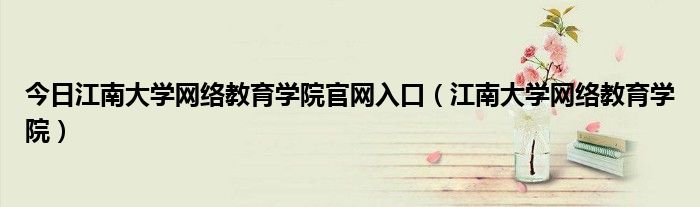 今日江南大学网络教育学院官网入口（江南大学网络教育学院）