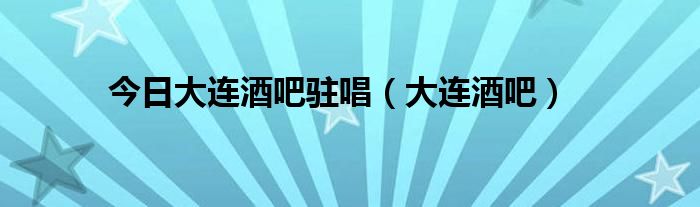 今日大连酒吧驻唱（大连酒吧）