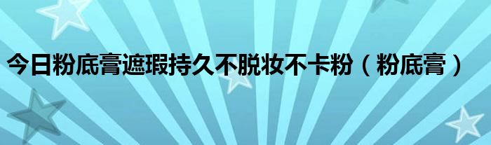 今日粉底膏遮瑕持久不脱妆不卡粉（粉底膏）