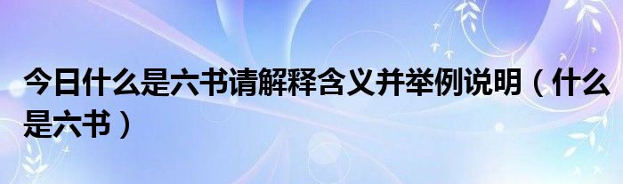 今日什么是六书请解释含义并举例说明（什么是六书）