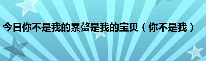 今日你不是我的累赘是我的宝贝（你不是我）