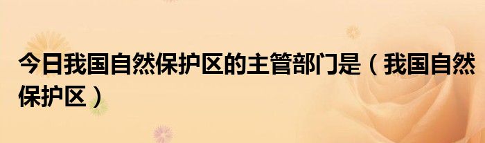 今日我国自然保护区的主管部门是（我国自然保护区）