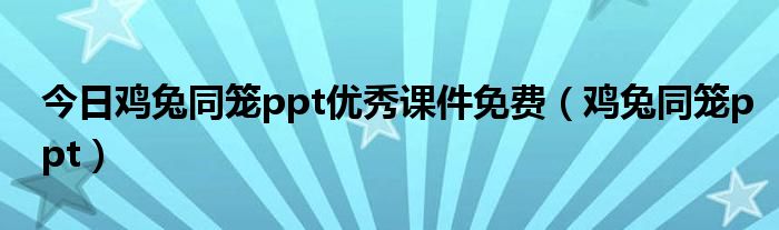 今日鸡兔同笼ppt优秀课件免费（鸡兔同笼ppt）
