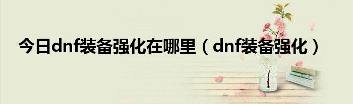今日dnf装备强化在哪里（dnf装备强化）