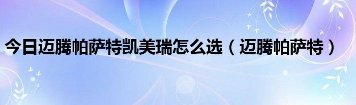 今日迈腾帕萨特凯美瑞怎么选（迈腾帕萨特）