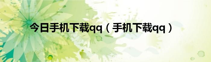 今日手机下载qq（手机下载qq）