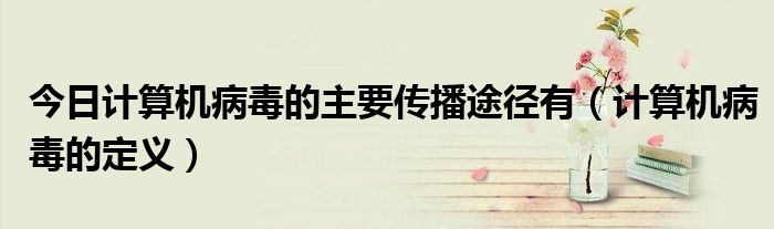 今日计算机病毒的主要传播途径有（计算机病毒的定义）