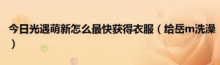 今日光遇萌新怎么最快获得衣服（给岳m洗澡）