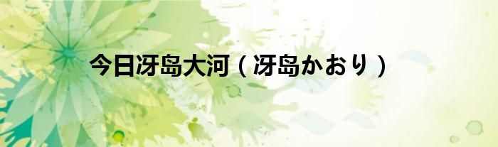 今日冴岛大河（冴岛かおり）