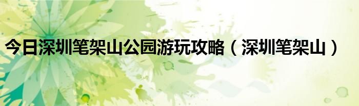 今日深圳笔架山公园游玩攻略（深圳笔架山）