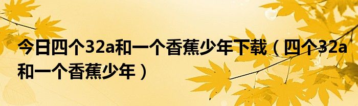 今日四个32a和一个香蕉少年下载（四个32a和一个香蕉少年）