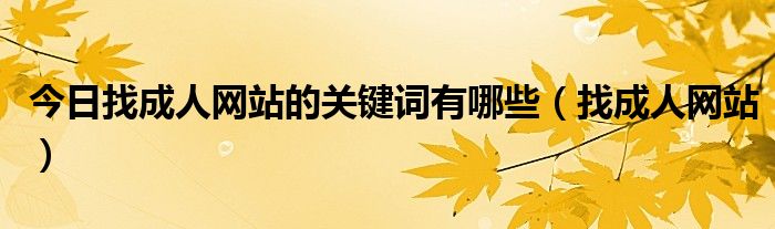 今日找成人网站的关键词有哪些（找成人网站）