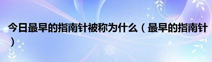 今日最早的指南针被称为什么（最早的指南针）