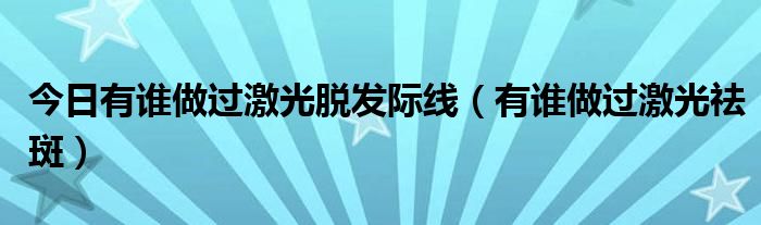 今日有谁做过激光脱发际线（有谁做过激光祛斑）
