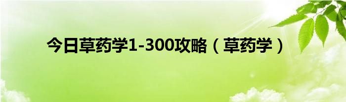 今日草药学1-300攻略（草药学）