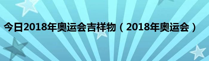 今日2018年奥运会吉祥物（2018年奥运会）