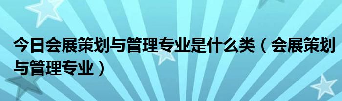 今日会展策划与管理专业是什么类（会展策划与管理专业）