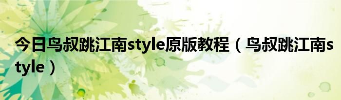 今日鸟叔跳江南style原版教程（鸟叔跳江南style）