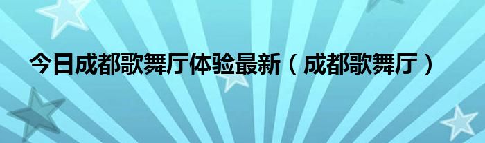 今日成都歌舞厅体验最新（成都歌舞厅）