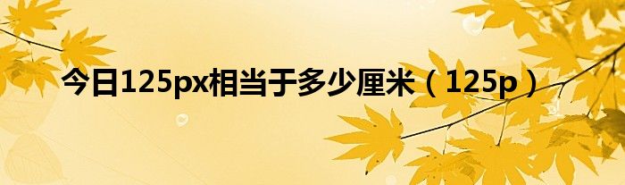 今日125px相当于多少厘米（125p）