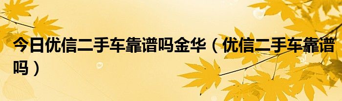 今日优信二手车靠谱吗金华（优信二手车靠谱吗）