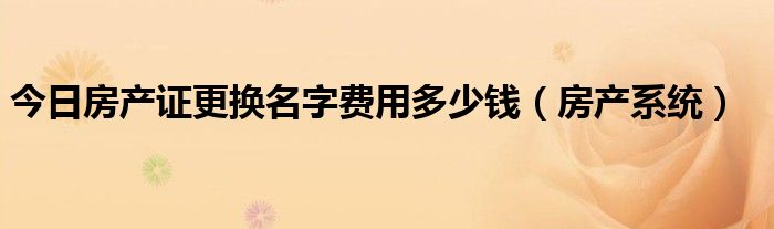 今日房产证更换名字费用多少钱（房产系统）