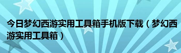 今日梦幻西游实用工具箱手机版下载（梦幻西游实用工具箱）