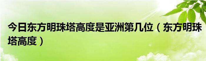 今日东方明珠塔高度是亚洲第几位（东方明珠塔高度）