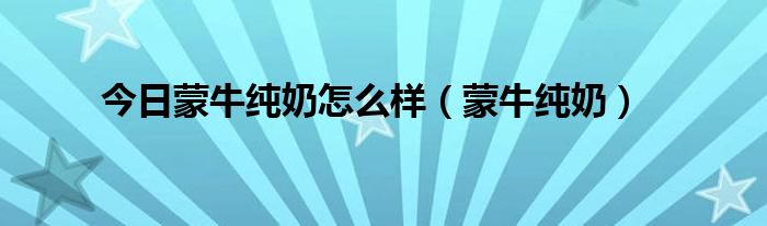 今日蒙牛纯奶怎么样（蒙牛纯奶）