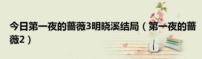 今日第一夜的蔷薇3明晓溪结局（第一夜的蔷薇2）