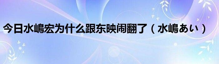 今日水嶋宏为什么跟东映闹翻了（水嶋あい）