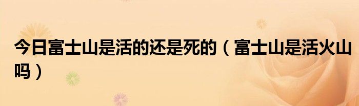 今日富士山是活的还是死的（富士山是活火山吗）